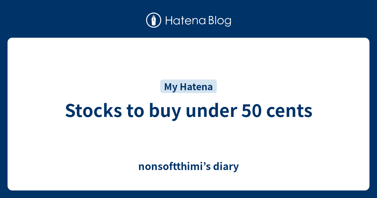 Stocks to buy under 50 cents nonsoftthimi’s diary