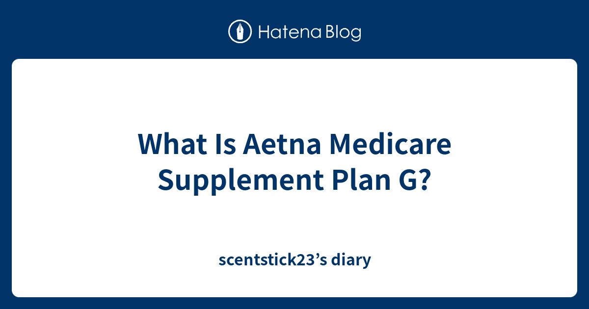 what-is-aetna-medicare-supplement-plan-g-scentstick23-s-diary