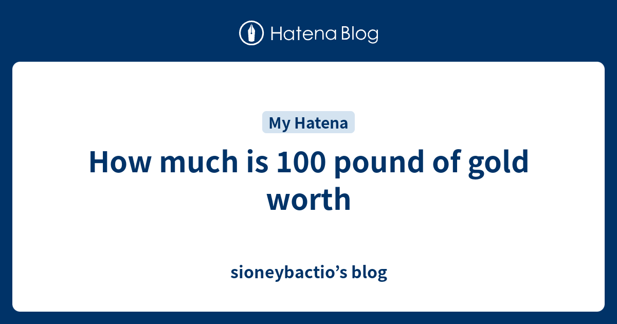 how-much-is-100-pound-of-gold-worth-sioneybactio-s-blog