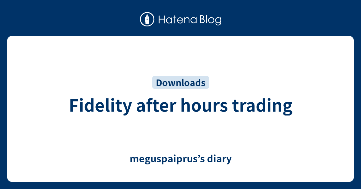 Fidelity after hours trading meguspaiprus’s diary