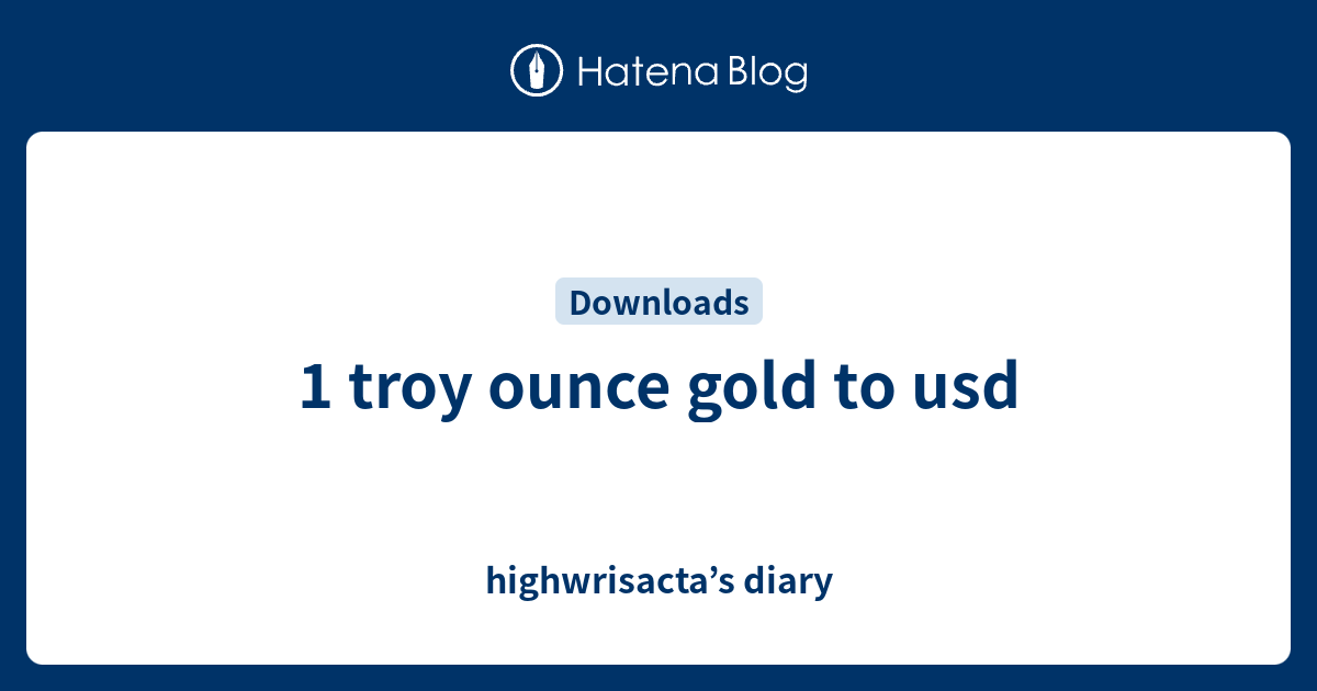 1 troy ounce gold to usd highwrisacta’s diary