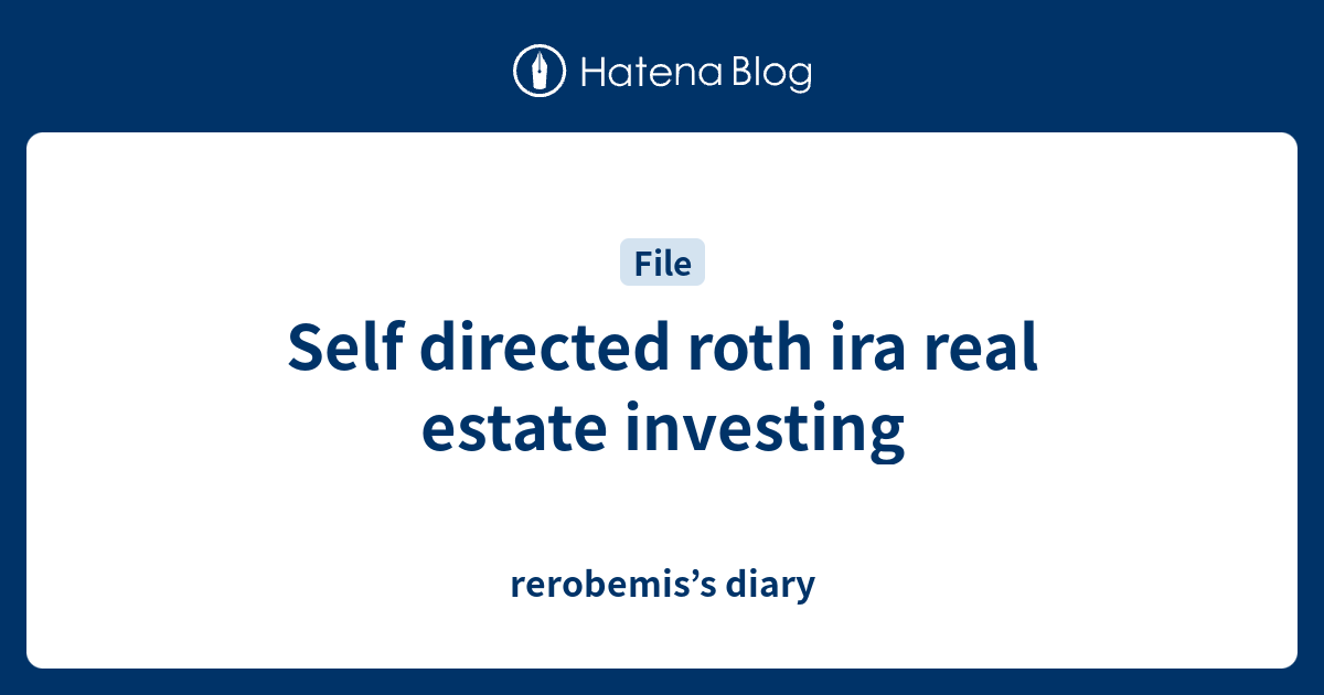Self directed roth ira real estate investing - rerobemis’s diary