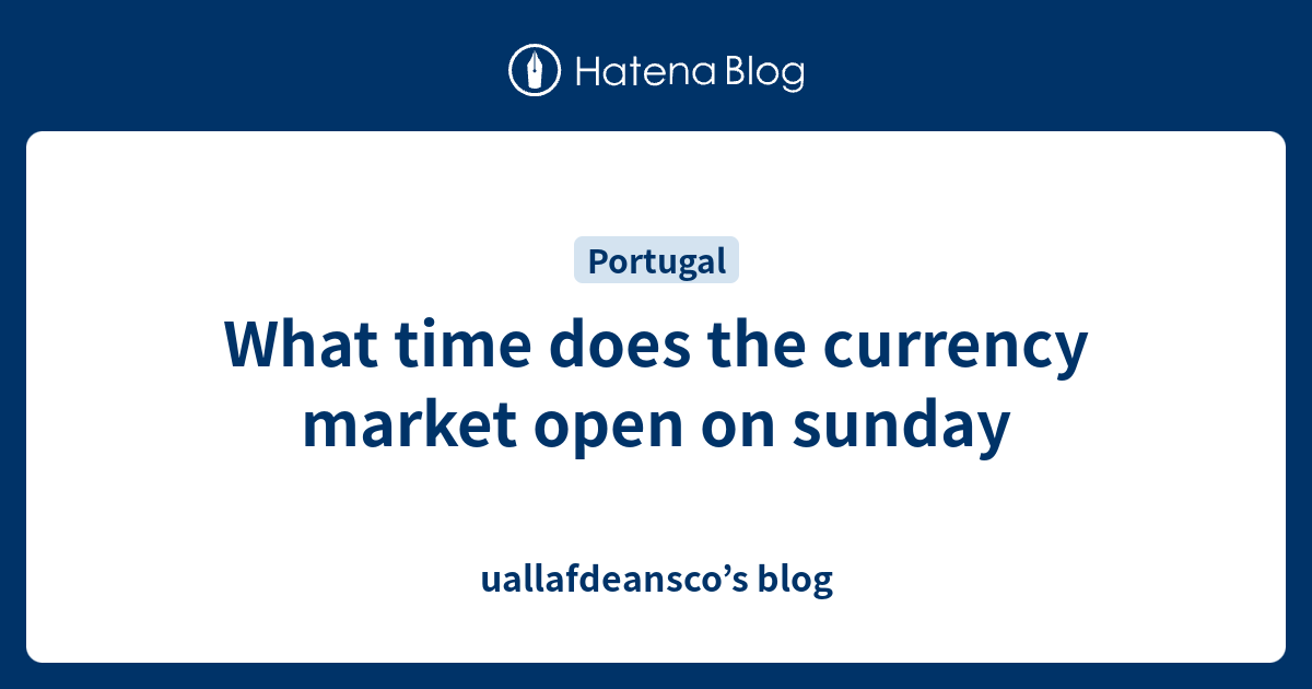 What time does the currency market open on sunday uallafdeansco’s blog