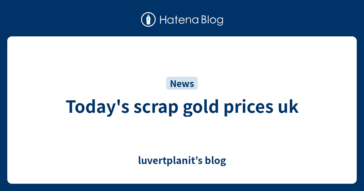 Today's scrap gold prices uk luvertplanit’s blog