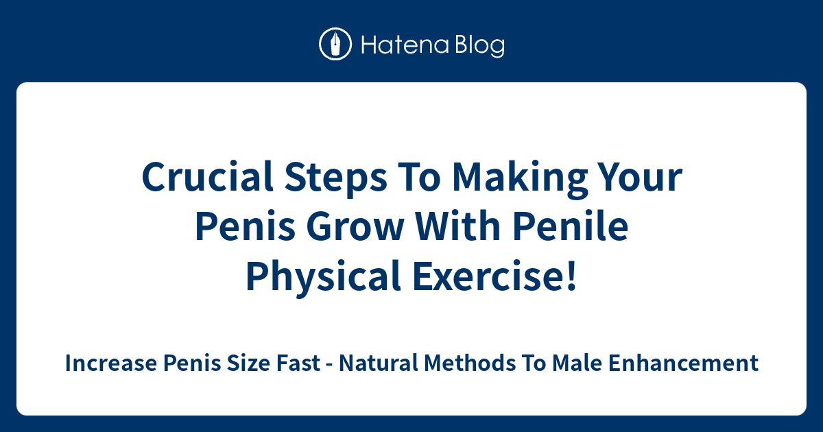 Crucial Steps To Making Your Penis Grow With Penile Physical Exercise ...