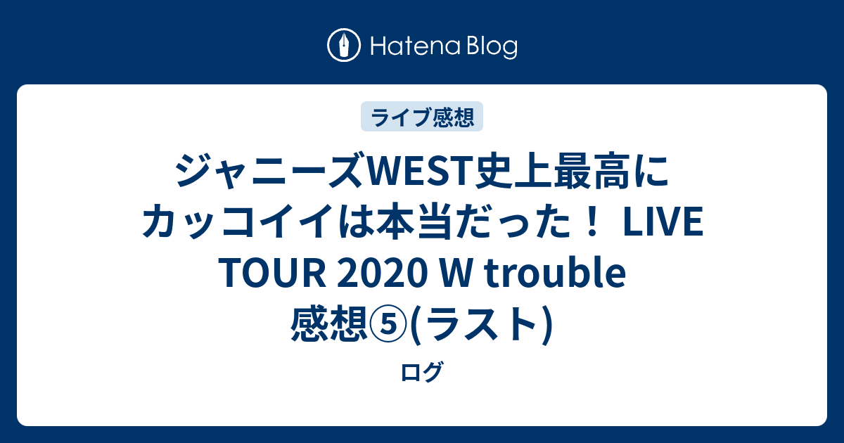 ジャニーズwest史上最高にカッコイイは本当だった Live Tour W Trouble 感想 ラスト ログ