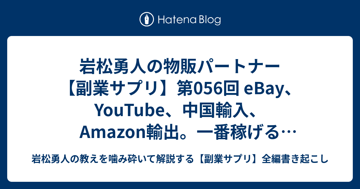 岩松勇人の物販パートナー 副業サプリ 第056回 Ebay Youtube 中国輸入 Amazon輸出 一番稼げるネットビジネスはどれですか 岩松勇人の教えを噛み砕いて解説する 副業サプリ 全編書き起こし