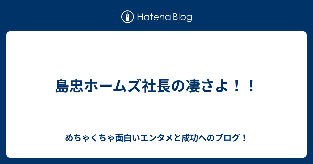 島忠ホームズ社長の凄さよ めちゃくちゃ面白いエンタメと成功へのブログ