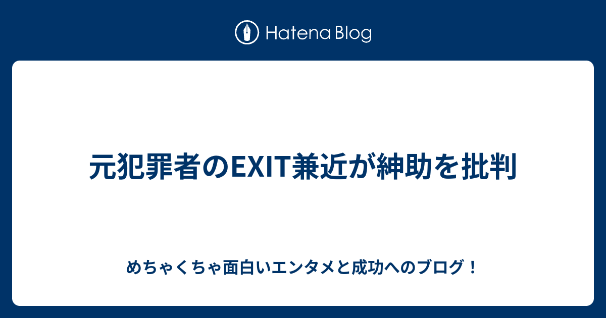 元犯罪者のexit兼近が紳助を批判 めちゃくちゃ面白いエンタメと成功へのブログ