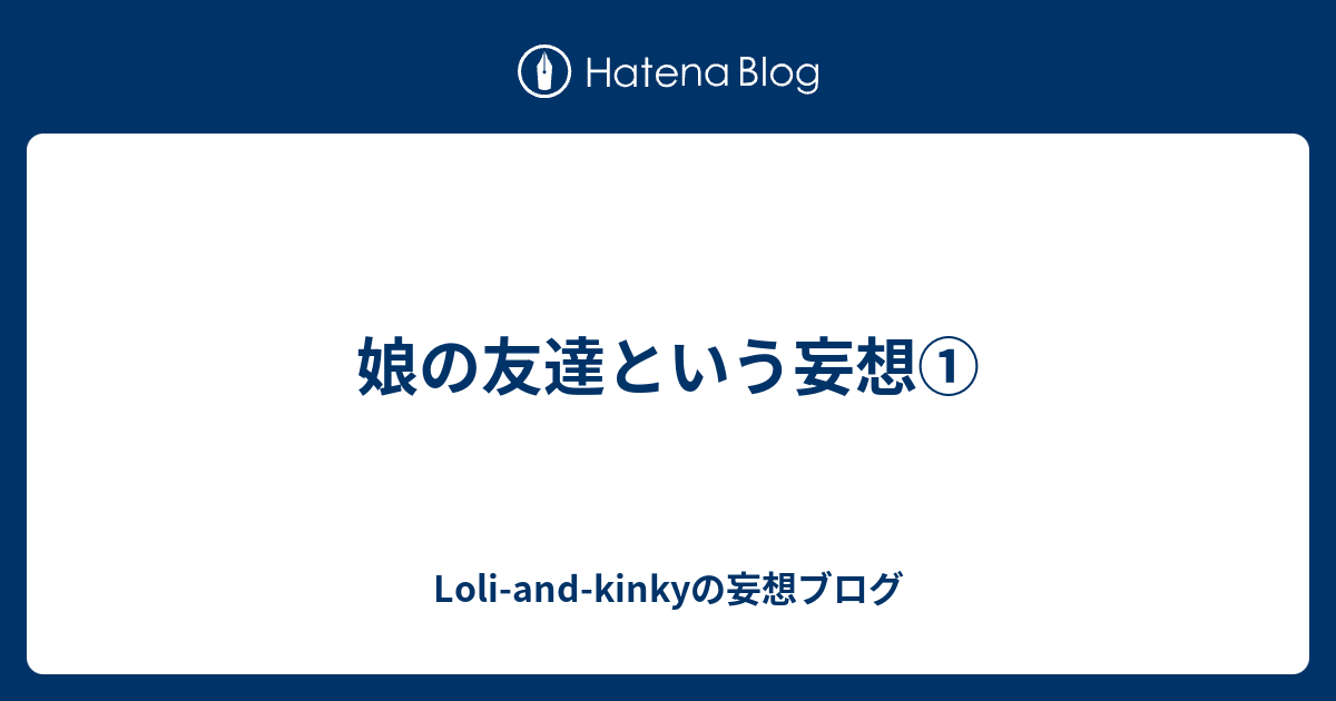 娘の友達という妄想① Loliandkinkyの妄想ブログ