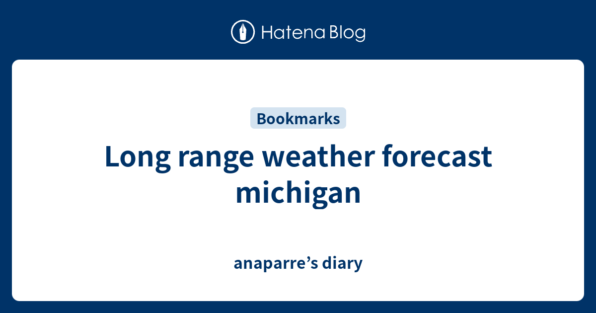 Long range weather forecast michigan anaparre’s diary