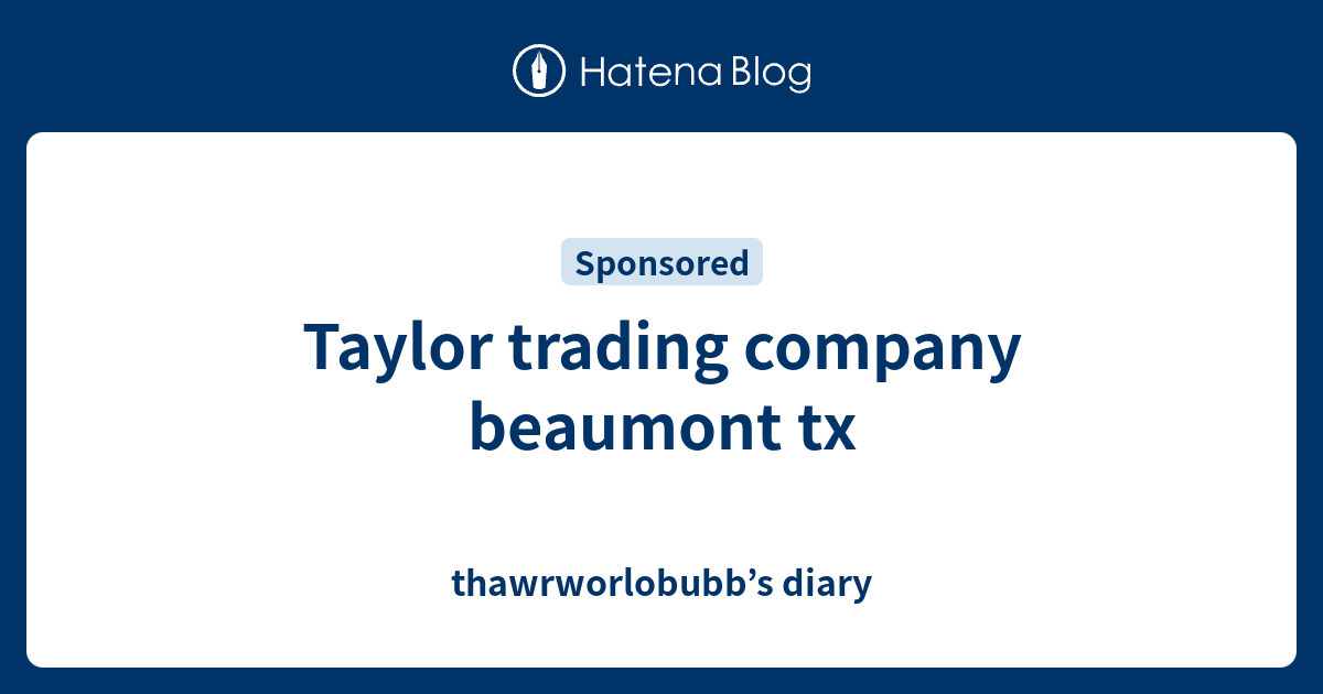 Taylor trading company beaumont tx thawrworlobubb s diary