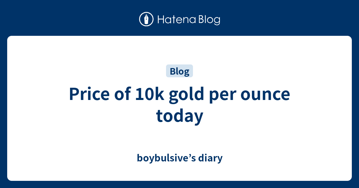 Price of 10k gold per ounce today boybulsive’s diary
