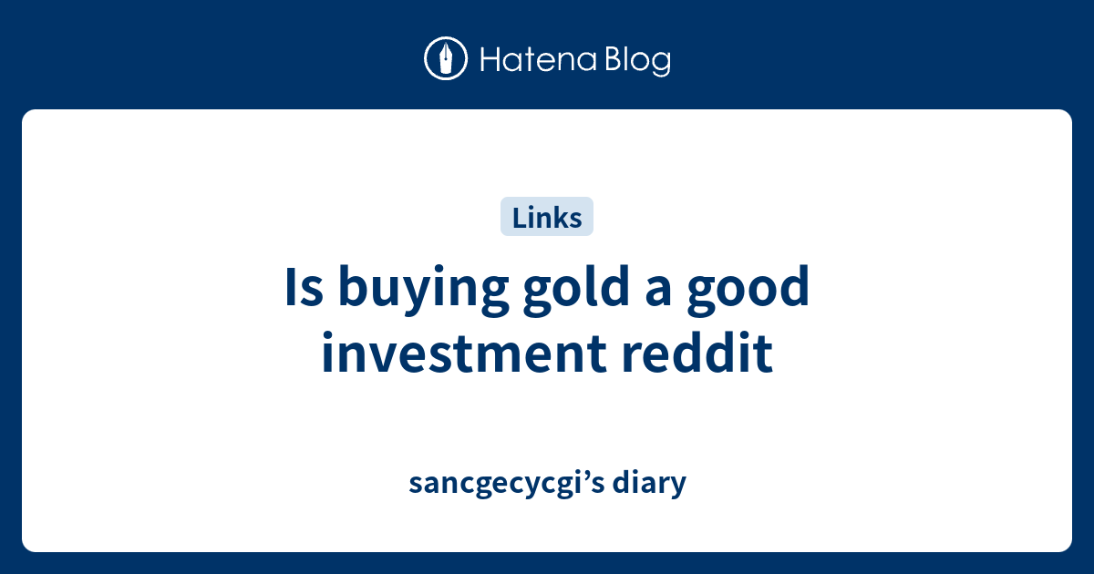 Is buying gold a good investment reddit sancgecycgi’s diary