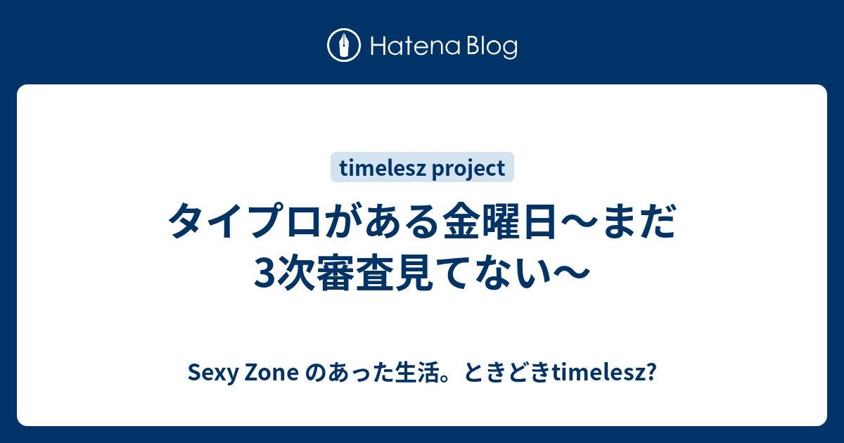 タイプロがある金曜日～まだ3次審査見てない～ Sexy Zone のあった生活。ときどきtimelesz?