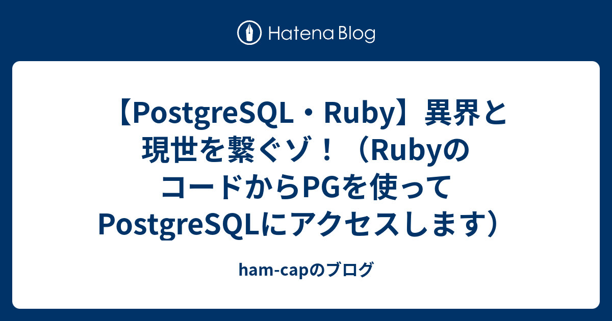 PostgreSQL・Ruby】異界と現世を繋ぐゾ！（RubyのコードからPGを使ってPostgreSQLにアクセスします） - ham-capのブログ