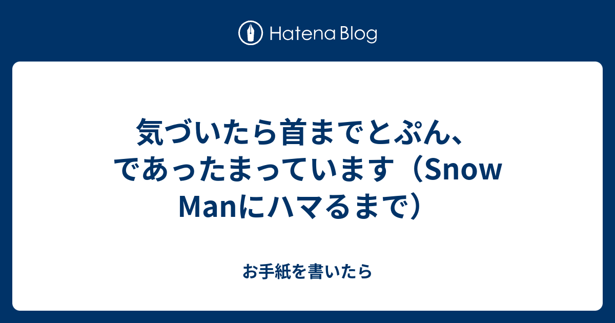 気づいたら首までとぷん、であったまっています（Snow Manにハマるまで） - お手紙を書いたら