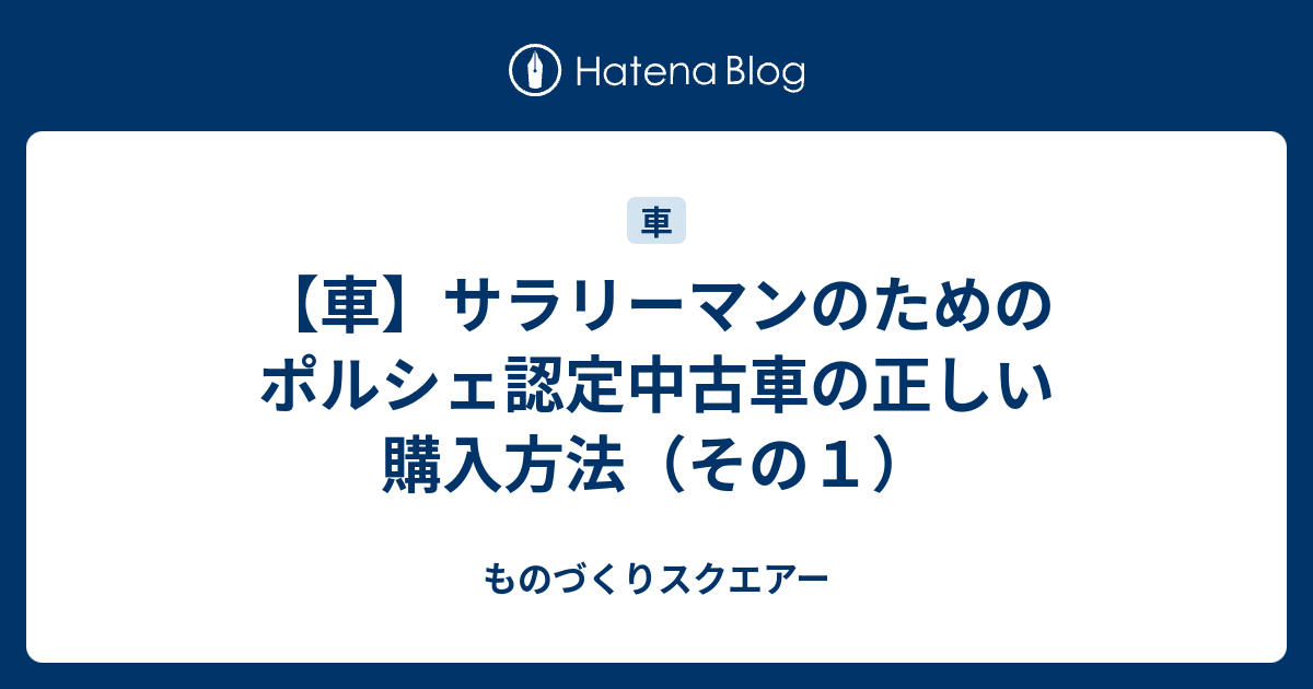 車 サラリーマンのためのポルシェ認定中古車の正しい購入方法 その１ ものづくりスクエアー