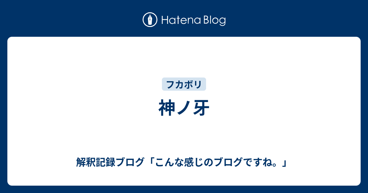神ノ牙 解釈記録ブログ こんな感じのブログですね