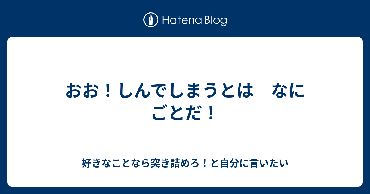 おお！しんでしまうとは なにごとだ！ - 好きなことなら突き詰めろ！と自分に言いたい