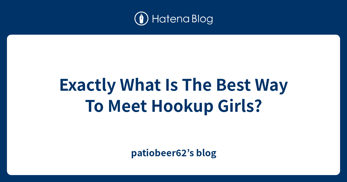 Exactly What Is The Best Way To Meet Hookup Girls? - patiobeer62’s blog