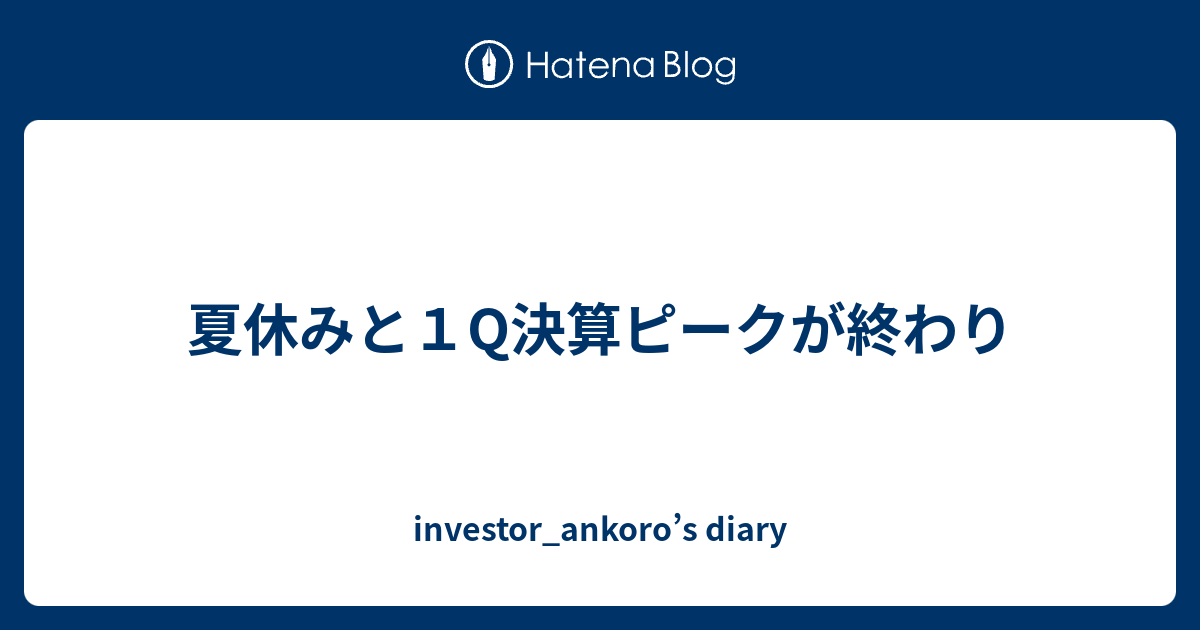 夏休みと1Q決算ピークが終わり - investor_ankoro’s diary