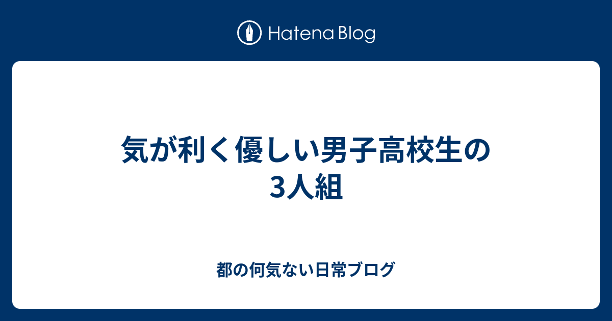 気が利く優しい男子高校生の3人組 都の何気ない日常ブログ