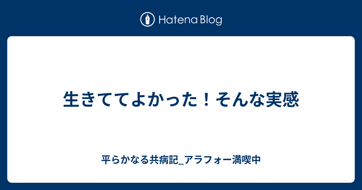 生きててよかった！そんな実感 平らかなる闘病記⇒共病記