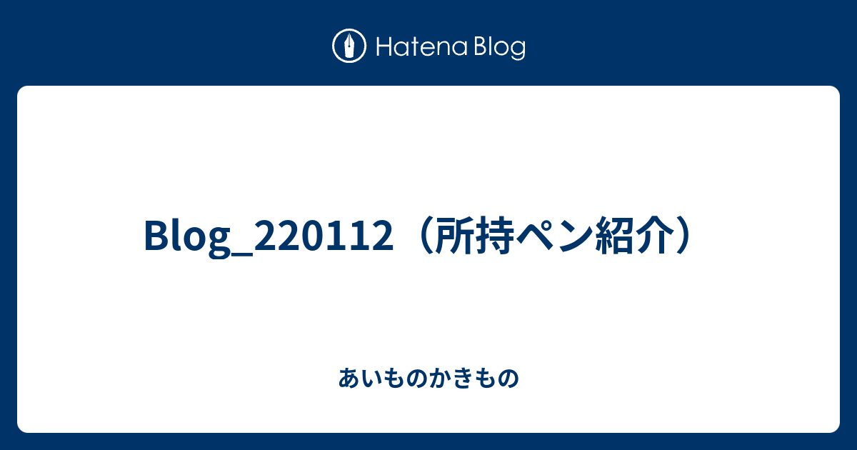 Blog_220112（所持ペン紹介） - あいものかきもの