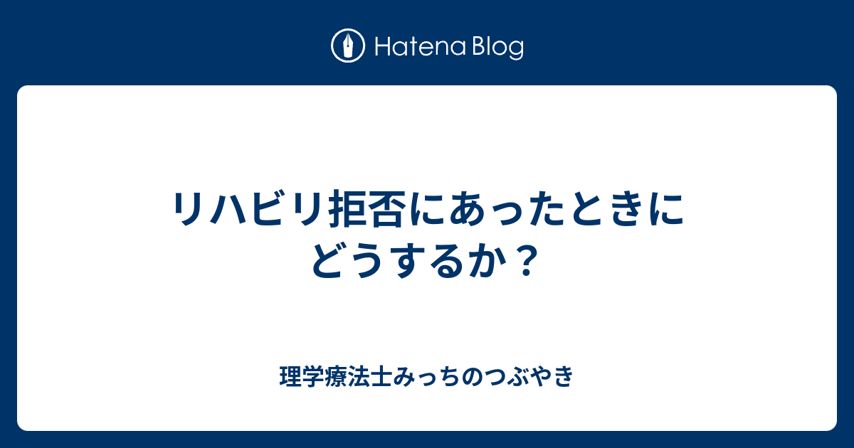 リハビリ拒否にあったときにどうするか 理学療法士みっちのつぶやき