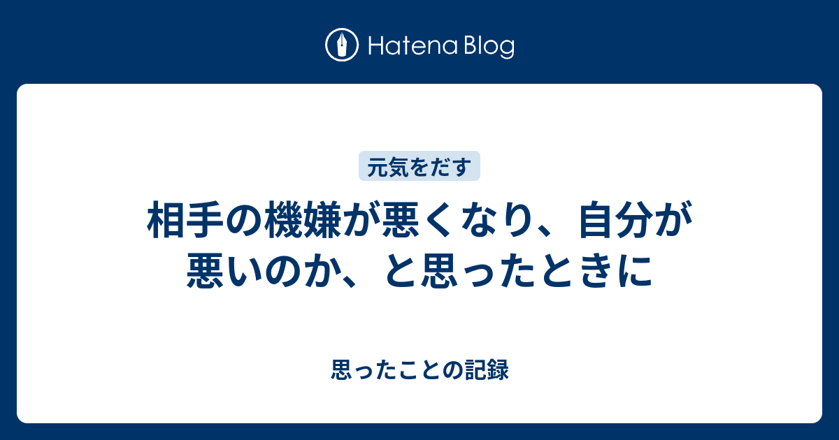 相手の機嫌が悪くなり 自分が悪いのか と思ったときに 思ったことの記録