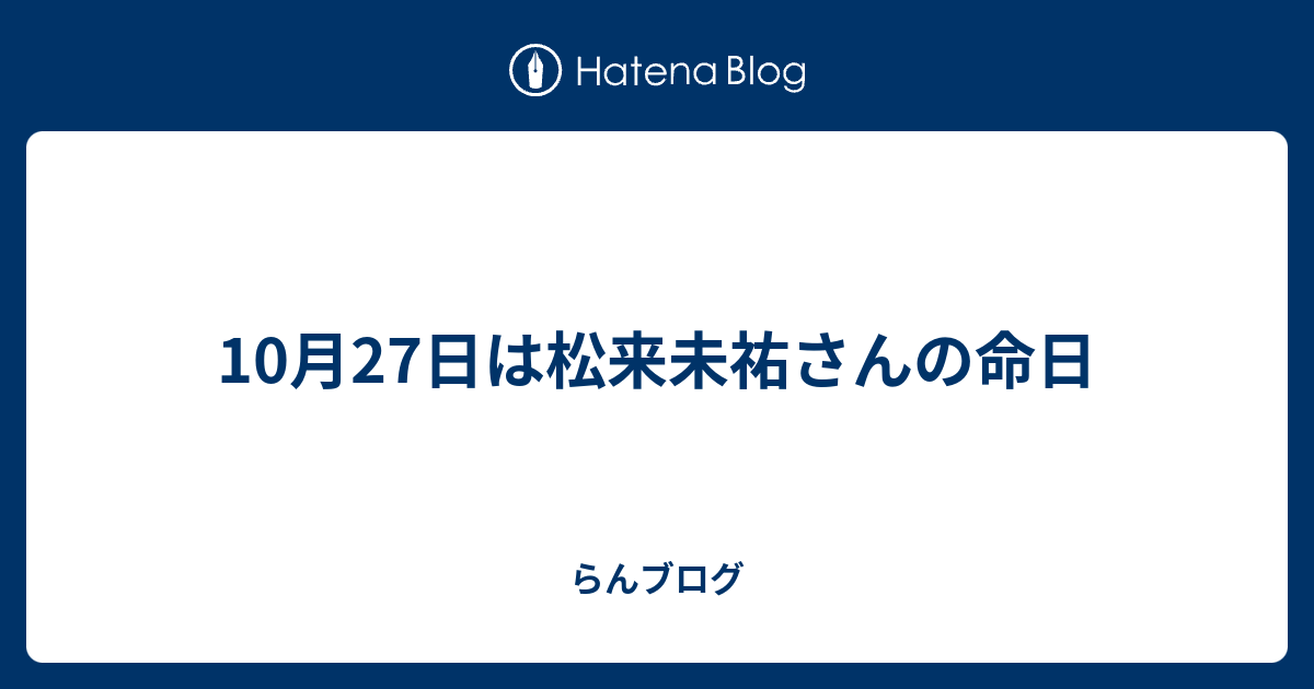 10月27日は松来未祐さんの命日 らんブログ