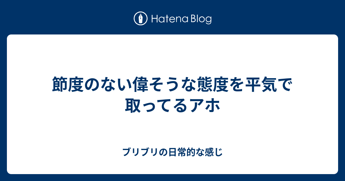 節度のない偉そうな態度を平気で取ってるアホ - ブリブリの日常的な感じ