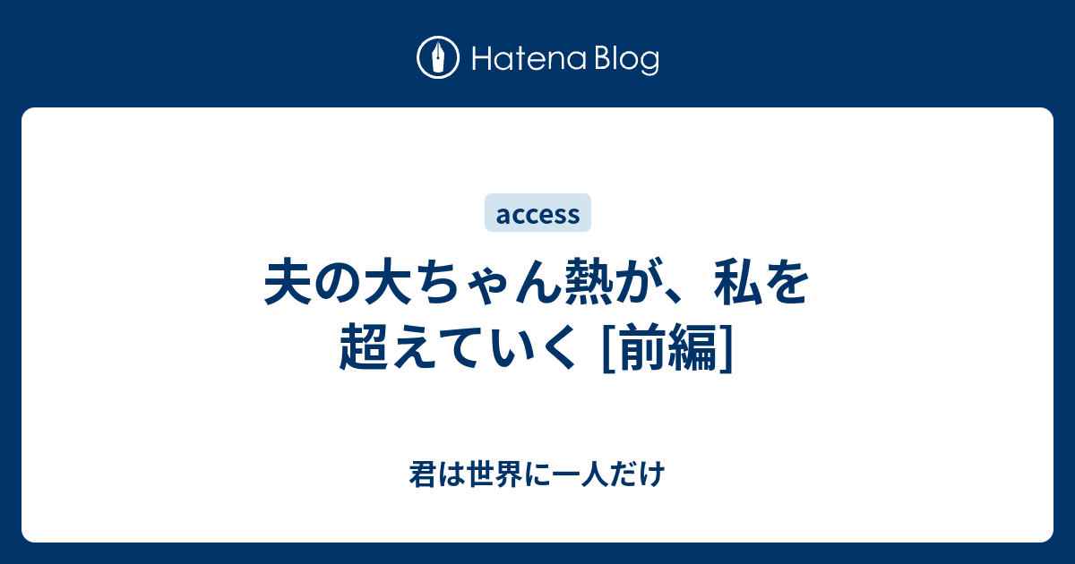 夫の大ちゃん熱が 私を超えていく 前編 君は世界に一人だけ