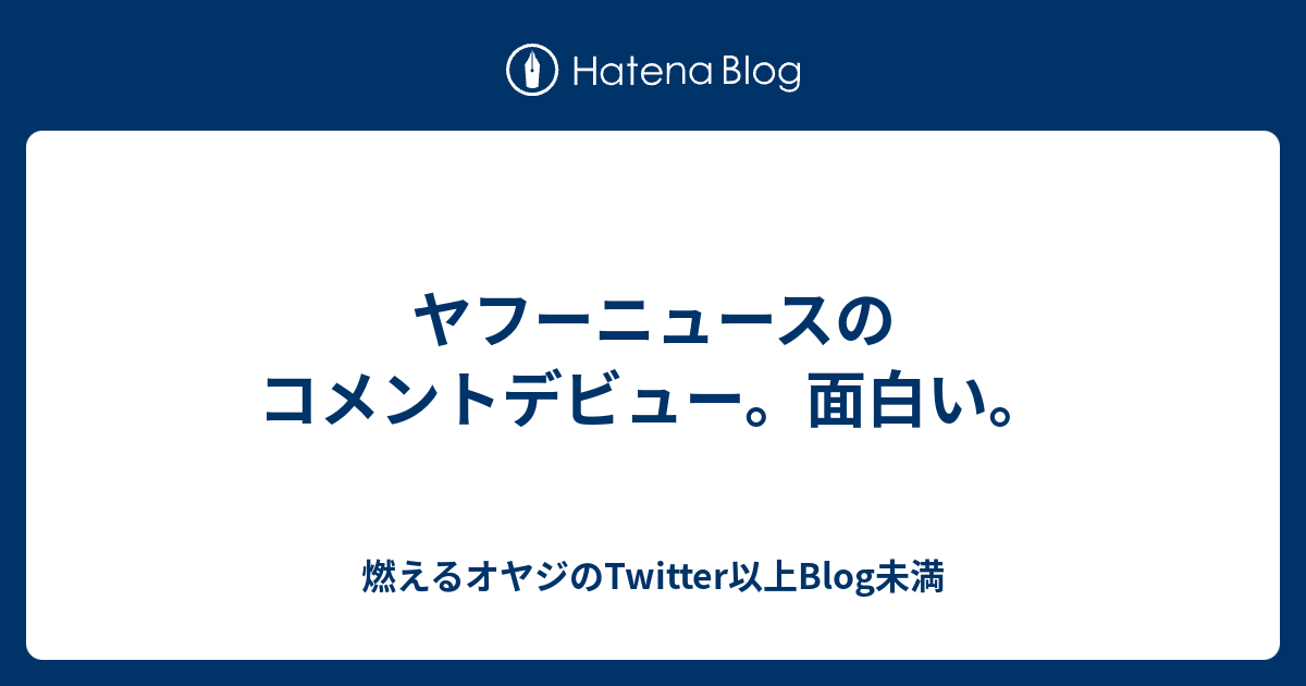 ヤフーニュースのコメントデビュー 面白い 燃えるオヤジのtwitter以上blog未満