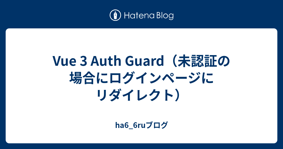 Vue 3 Auth Guard（未認証の場合にログインページにリダイレクト） ha6_6ruブログ
