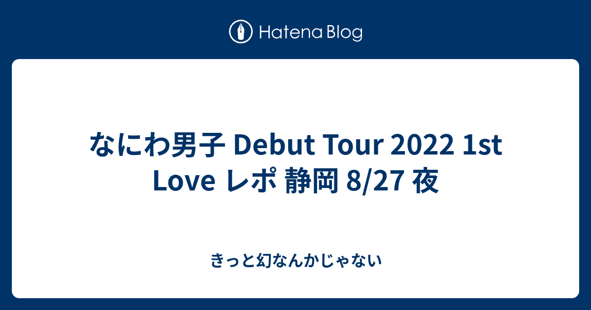 なにわ男子 Debut Tour 2022 1st Love レポ 静岡 827 夜 きっと幻なんかじゃない