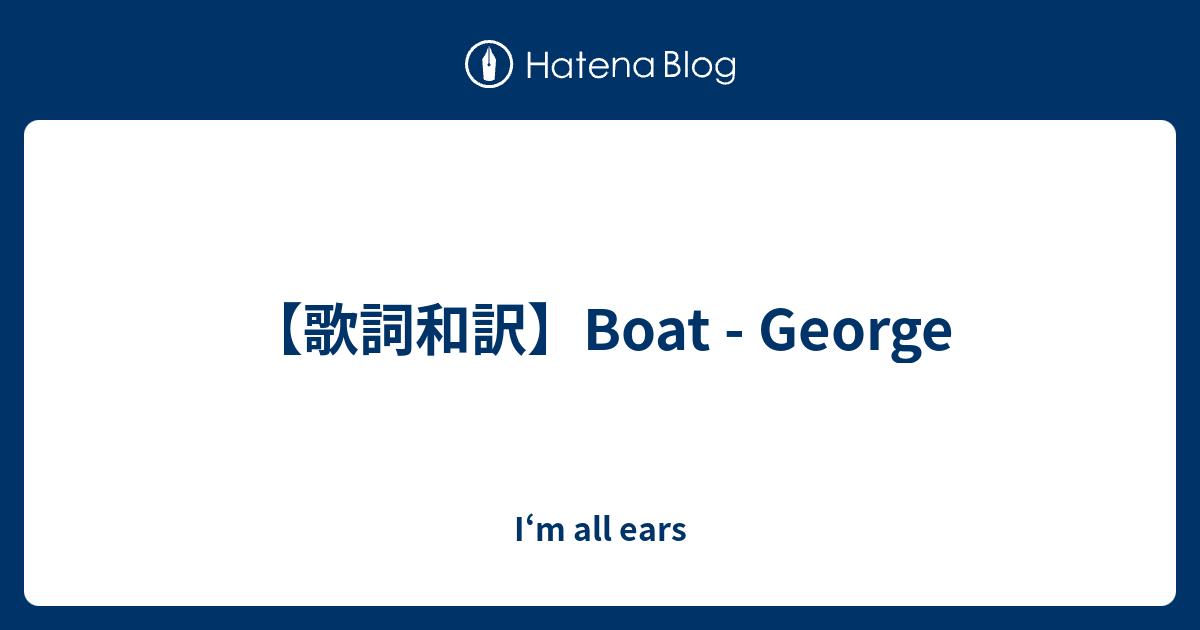 【歌詞和訳】Boat I‘m all ears