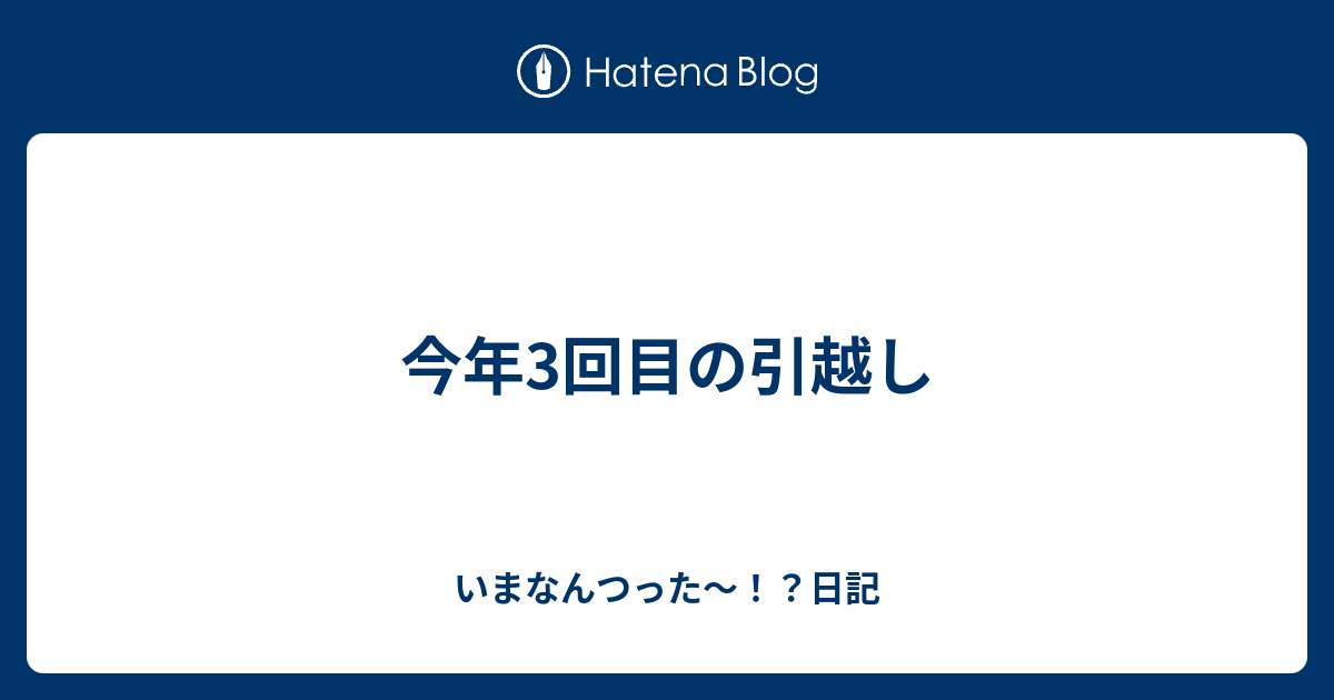 今年3回目の引越し いまなんつった 日記