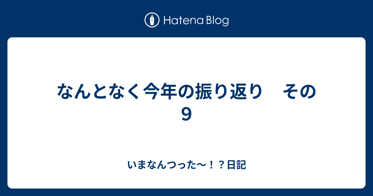 なんとなく今年の振り返り その９ いまなんつった 日記