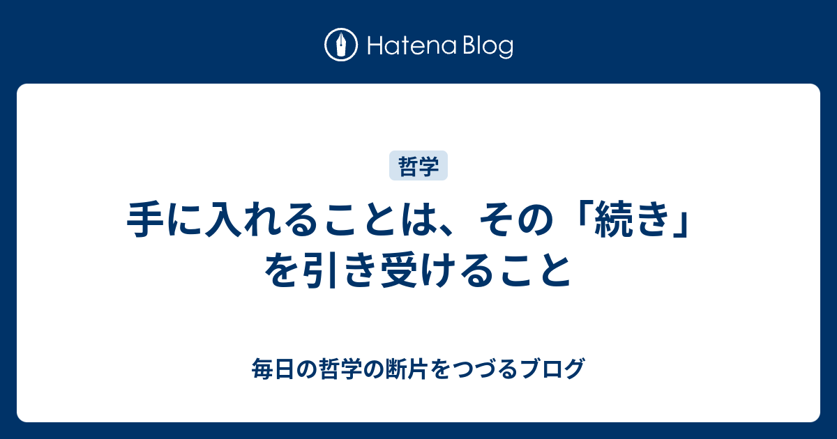 手に入れることは、その「続き」を引き受けること - 毎日の哲学の断片をつづるブログ