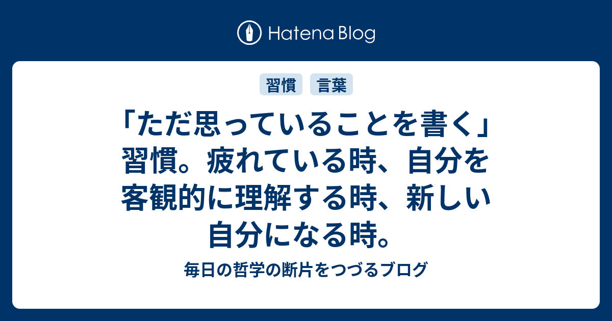 「ただ思っていることを書く」習慣。疲れている時、自分を客観的に理解する時、新しい自分になる時。 - 毎日の哲学の断片をつづるブログ