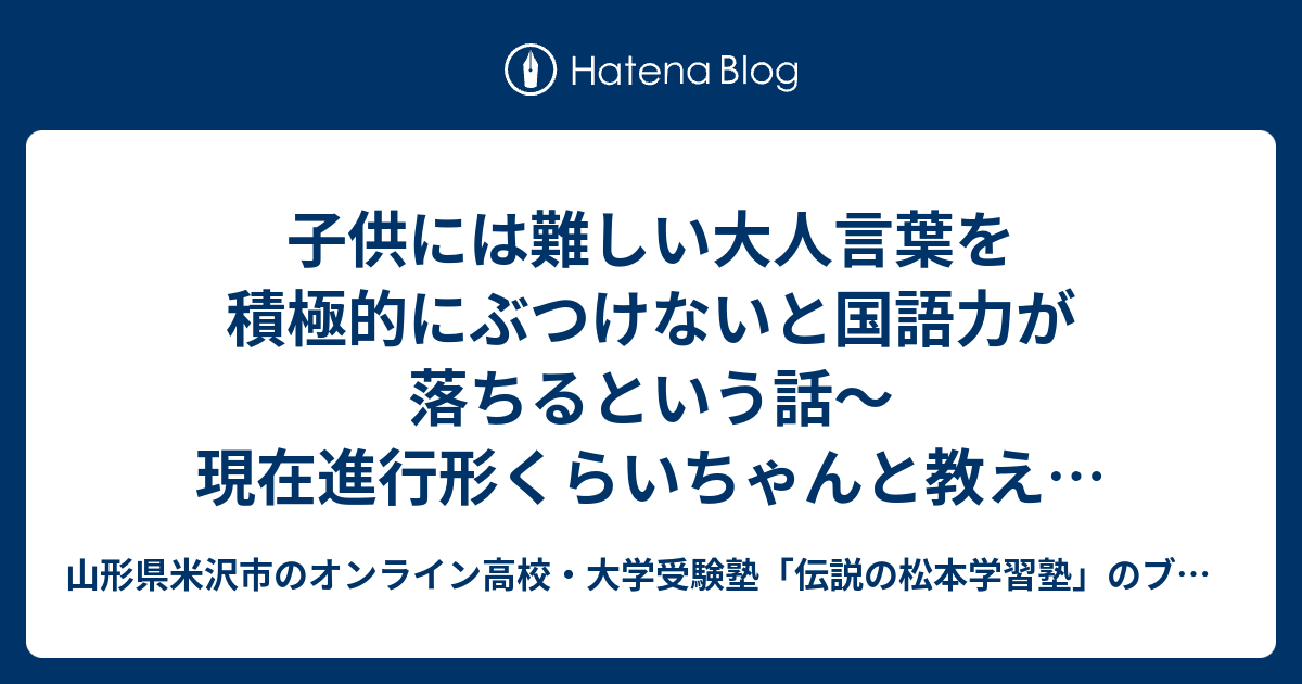 子供には難しい大人言葉を積極的にぶつけないと国語力が落ちるという話 現在進行形くらいちゃんと教えろ 山形県米沢市の高校 大学受験塾 伝説の松本学習塾 のブログ