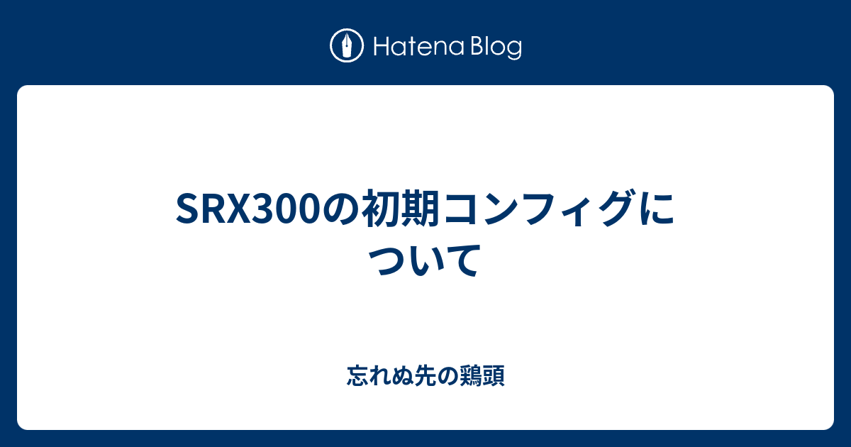 SRX300の初期コンフィグについて - 忘れぬ先の鶏頭