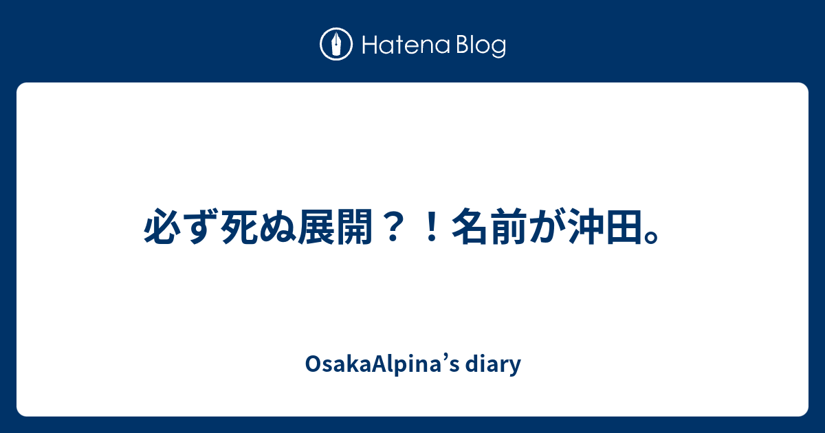 必ず死ぬ展開 名前が沖田 Osakaalpina S Diary