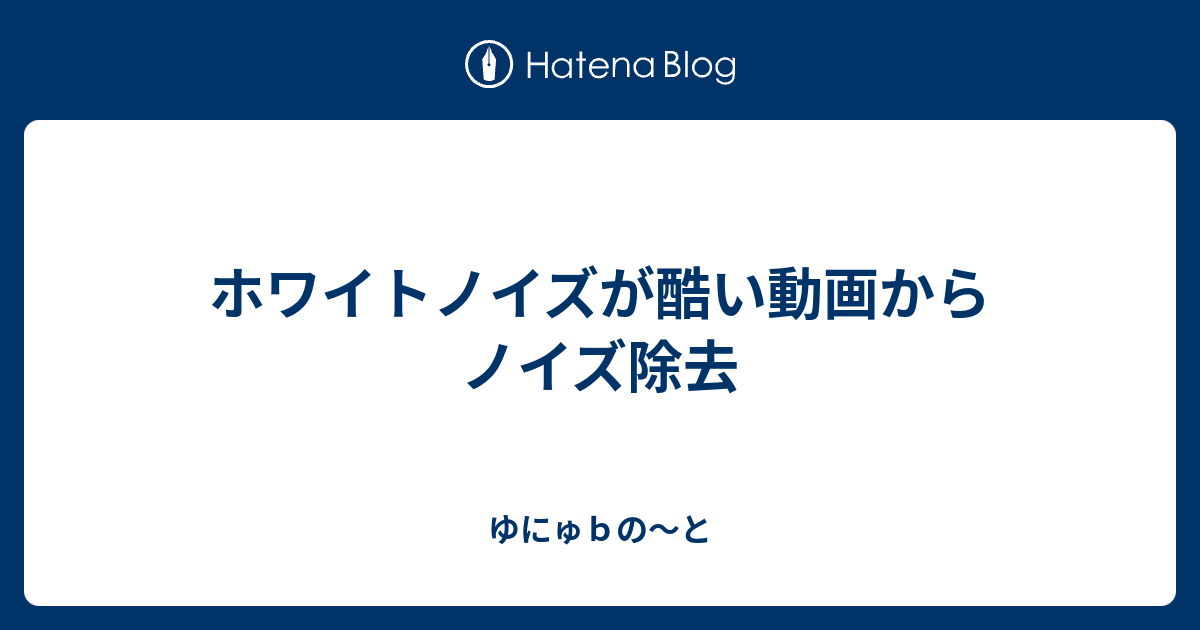 ホワイトノイズが酷い動画からノイズ除去 ゆにゅｂの と