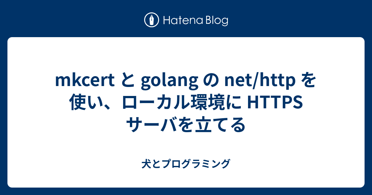 mkcert と golang の net/http を使い、ローカル環境に HTTPS サーバを立てる - 犬とプログラミング