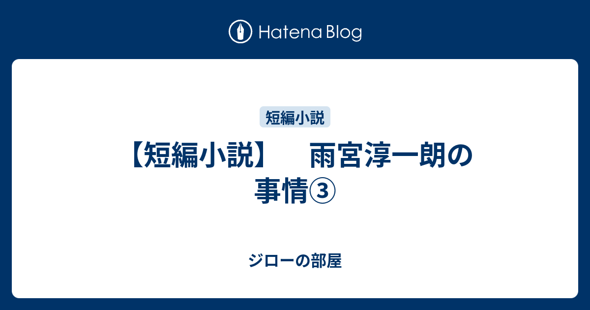 ジローの部屋  【短編小説】　雨宮淳一朗の事情③