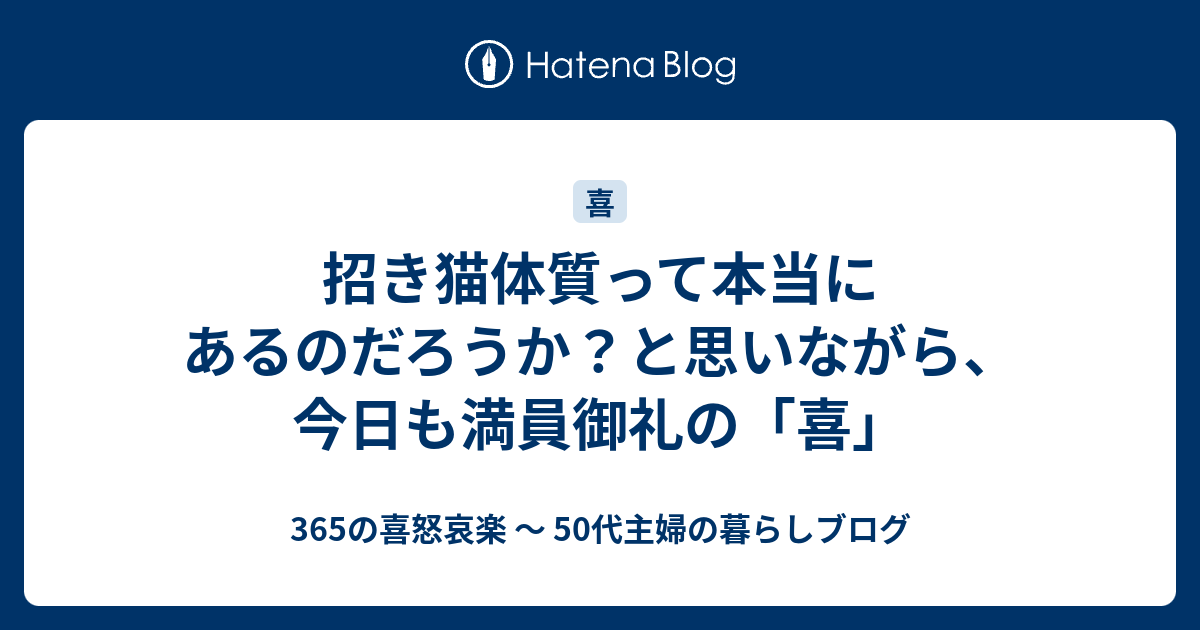 招き猫体質って本当にあるのだろうか と思いながら 今日も満員御礼の 喜 365の喜怒哀楽