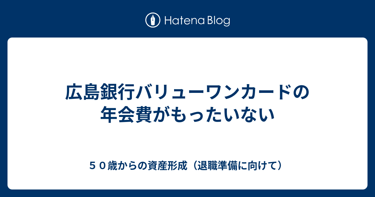 広島銀行バリューワンカードの年会費がもったいない ５０歳からの資産形成 退職準備に向けて